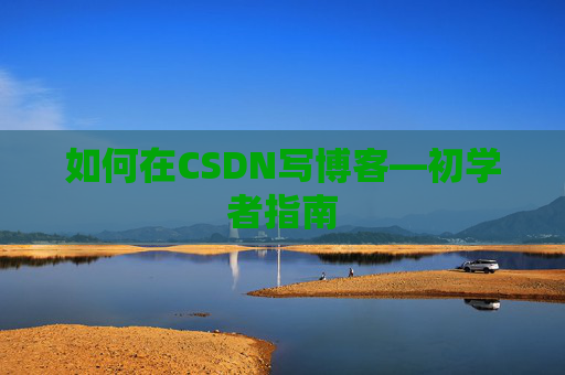 如何在CSDN写博客—初学者指南